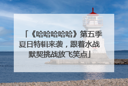 《哈哈哈哈哈》第五季夏日特辑来袭，跟着水战默契挑战放飞笑点