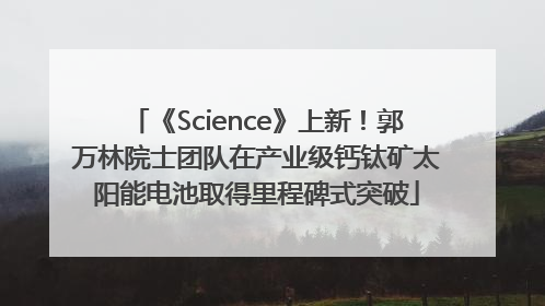 《Science》上新！郭万林院士团队在产业级钙钛矿太阳能电池取得里程碑式突破