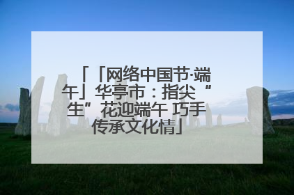 「网络中国节·端午」华亭市：指尖“生”花迎端午 巧手传承文化情