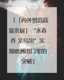「内外贸高质量发展」“永春香 义乌出”实现欧洲出口零的突破
