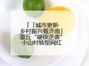 「城市更新· 乡村振兴看济南」章丘“硬核逆袭” 小山村转型网红打卡地