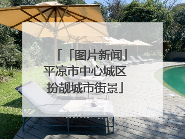「图片新闻」平凉市中心城区扮靓城市街景
