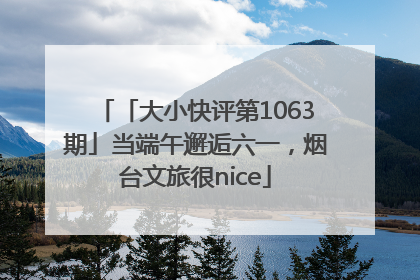 「大小快评第1063期」当端午邂逅六一，烟台文旅很nice