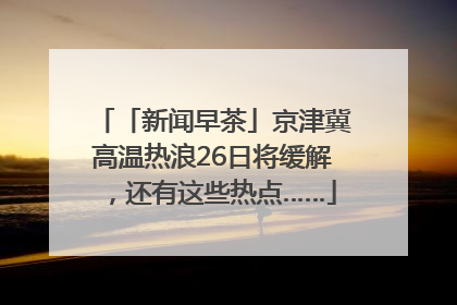 「新闻早茶」京津冀高温热浪26日将缓解，还有这些热点……