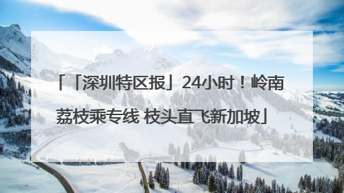 「深圳特区报」24小时！岭南荔枝乘专线 枝头直飞新加坡
