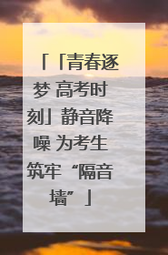 「青春逐梦 高考时刻」静音降噪 为考生筑牢“隔音墙”