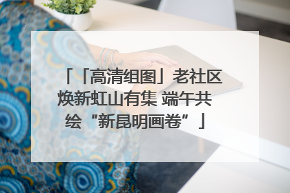 「高清组图」老社区焕新虹山有集 端午共绘“新昆明画卷”