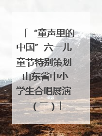 “童声里的中国”六一儿童节特别策划 山东省中小学生合唱展演（二）