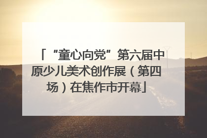 “童心向党”第六届中原少儿美术创作展（第四场）在焦作市开幕