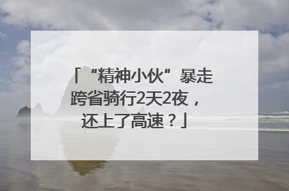“精神小伙”暴走跨省骑行2天2夜，还上了高速？