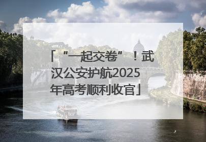 “一起交卷”！武汉公安护航2025年高考顺利收官