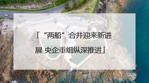 “两船”合并迎来新进展 央企重组纵深推进