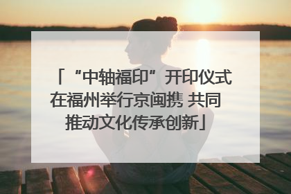 “中轴福印”开印仪式在福州举行京闽携 共同推动文化传承创新