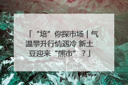 “培”你探市场｜气温攀升行情遇冷 新土豆迎来“熊市”？