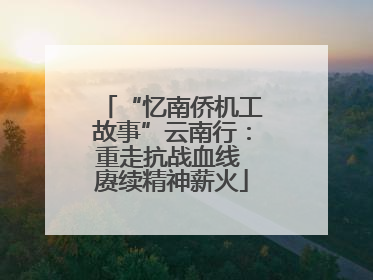 “忆南侨机工故事”云南行：重走抗战血线 赓续精神薪火