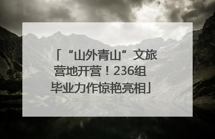 “山外青山”文旅营地开营！236组毕业力作惊艳亮相