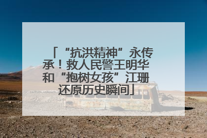 “抗洪精神”永传承！救人民警王明华和“抱树女孩”江珊还原历史瞬间