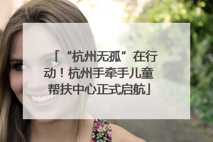“杭州无孤”在行动！杭州手牵手儿童帮扶中心正式启航