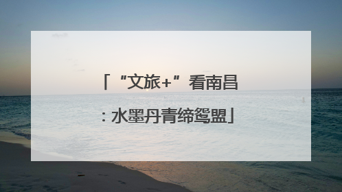 “文旅+”看南昌：水墨丹青缔鸳盟