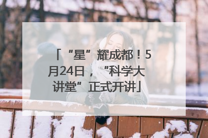 “星”耀成都！5月24日，“科学大讲堂”正式开讲