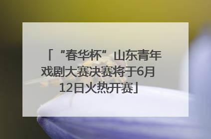 “春华杯”山东青年戏剧大赛决赛将于6月12日火热开赛