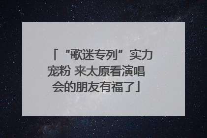“歌迷专列”实力宠粉 来太原看演唱会的朋友有福了