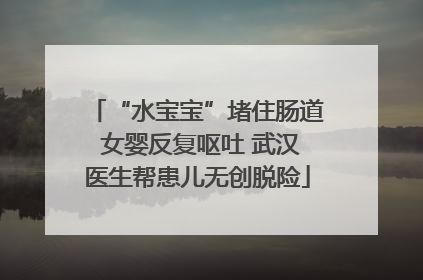 “水宝宝”堵住肠道 女婴反复呕吐 武汉医生帮患儿无创脱险