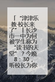 “津津乐教·校长来了”丨长沙市一中为何被学生称为“读书的天堂”？今晚8：30，听校长为你揭秘背后的秘密