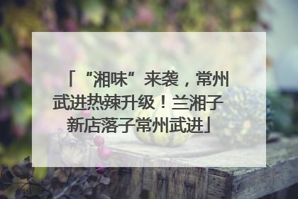 “湘味”来袭，常州武进热辣升级！兰湘子新店落子常州武进