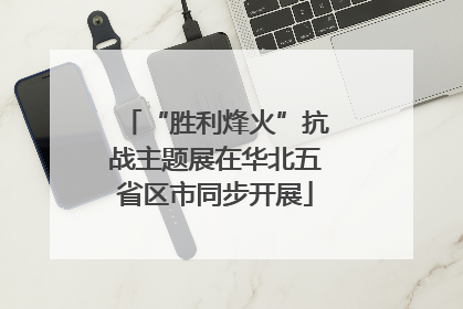 “胜利烽火”抗战主题展在华北五省区市同步开展