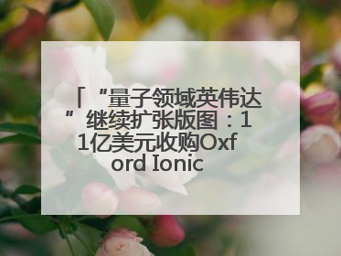 “量子领域英伟达”继续扩张版图：11亿美元收购Oxford Ionics以加速研发