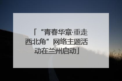 “青春华章·重走西北角”网络主题活动在兰州启动