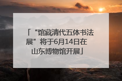 “馆藏清代五体书法展”将于6月14日在山东博物馆开展