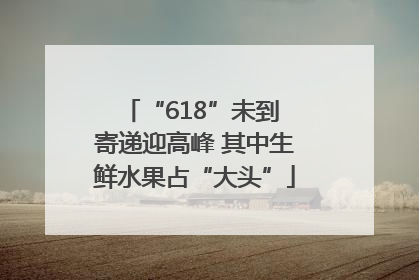 “618”未到 寄递迎高峰 其中生鲜水果占“大头”