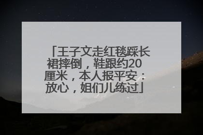 王子文走红毯踩长裙摔倒，鞋跟约20厘米，本人报平安：放心，姐们儿练过