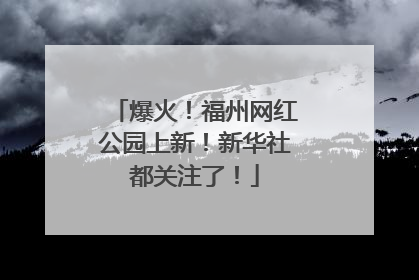 爆火！福州网红公园上新！新华社都关注了！