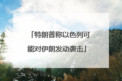 特朗普称以色列可能对伊朗发动袭击