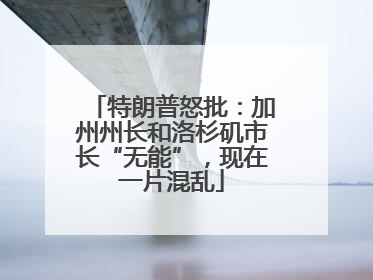 特朗普怒批：加州州长和洛杉矶市长“无能”，现在一片混乱