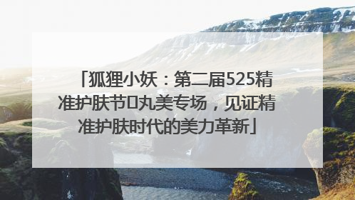 狐狸小妖：第二届525精准护肤节✖丸美专场，见证精准护肤时代的美力革新