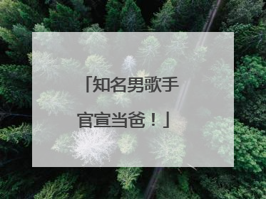 知名男歌手官宣当爸！