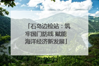 石岛边检站：筑牢国门防线 赋能海洋经济新发展