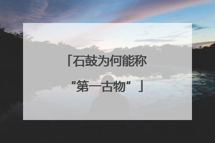 石鼓为何能称“第一古物”