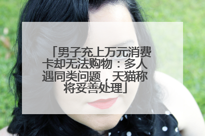 男子充上万元消费卡却无法购物：多人遇同类问题，天猫称将妥善处理