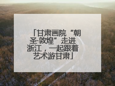 甘肃画院“朝圣·敦煌”走进浙江，一起跟着艺术游甘肃