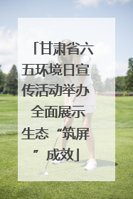 甘肃省六五环境日宣传活动举办 全面展示生态“筑屏”成效