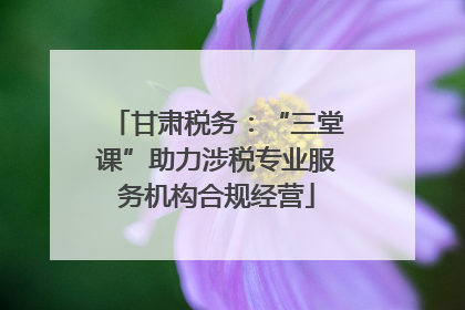 甘肃税务：“三堂课”助力涉税专业服务机构合规经营
