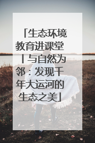 生态环境教育进课堂丨与自然为邻：发现千年大运河的生态之美