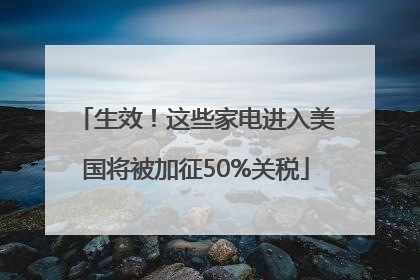 生效！这些家电进入美国将被加征50%关税