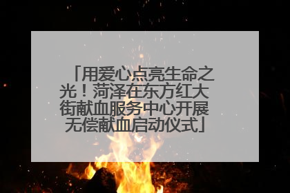 用爱心点亮生命之光！菏泽在东方红大街献血服务中心开展无偿献血启动仪式