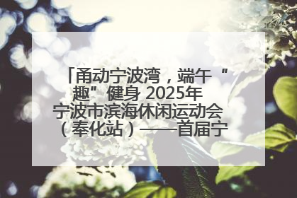 甬动宁波湾，端午“趣”健身 2025年宁波市滨海休闲运动会（奉化站）——首届宁波湾海洋运动会盛